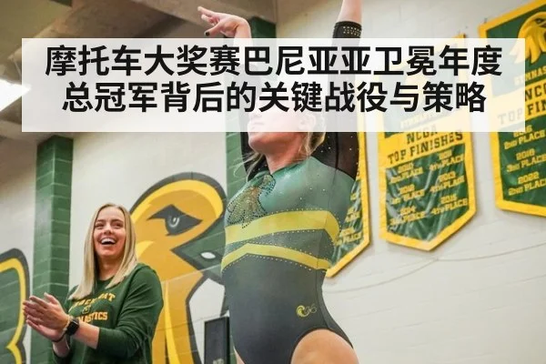 摩托车大奖赛巴尼亚亚卫冕年度总冠军背后的关键战役与策略