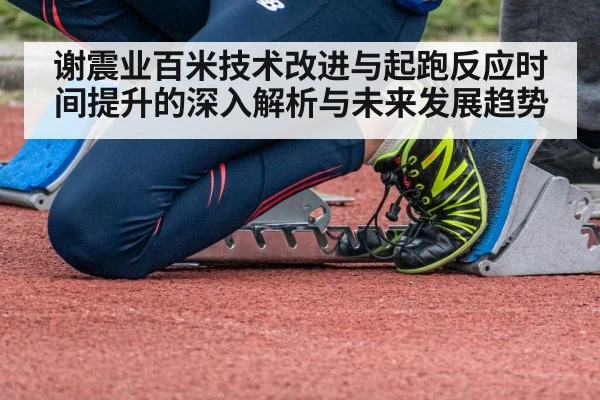 谢震业百米技术改进与起跑反应时间提升的深入解析与未来发展趋势