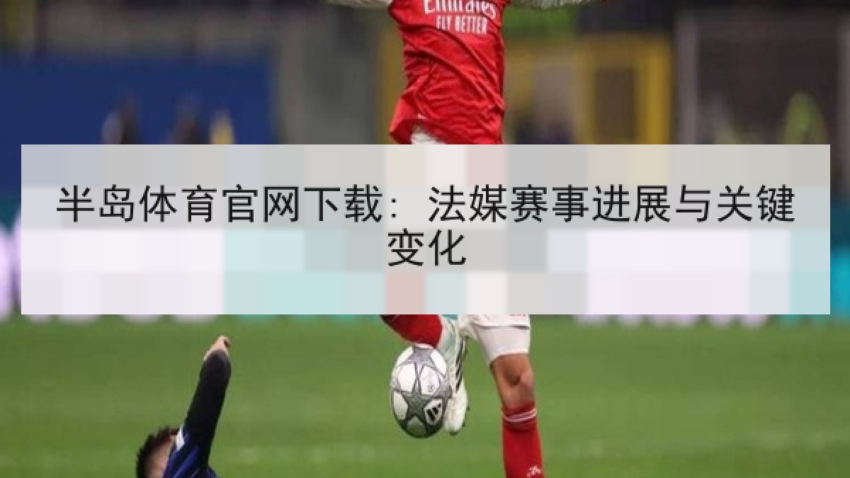 半岛体育官网下载: 法媒赛事进展与关键变化