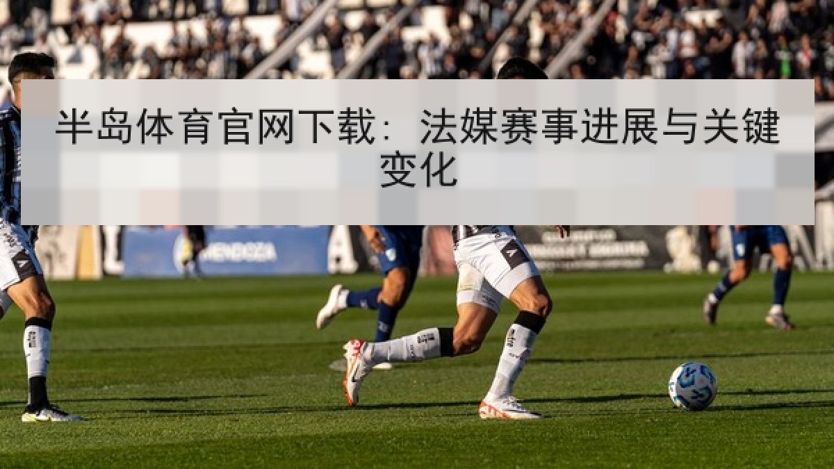 半岛体育官网下载: 法媒赛事进展与关键变化