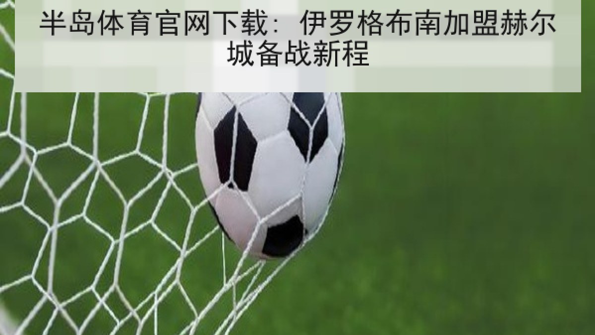 半岛体育官网下载: 伊罗格布南加盟赫尔城备战新程 半岛体育官网下载: 伊罗格布南加盟赫尔城备战新程