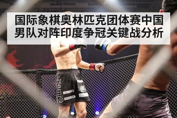 国际象棋奥林匹克团体赛中国男队对阵印度争冠关键战分析