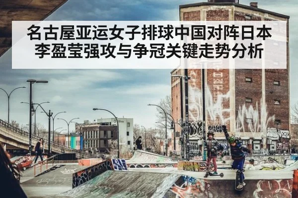 名古屋亚运女子排球中国对阵日本 李盈莹强攻与争冠关键走势分析